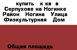 купить 2 к.кв. в Серпухове на Ногинке › Район ­ Ногина › Улица ­ Физкультурная › Дом ­ 19 › Общая площадь ­ 44 › Цена ­ 2 300 000 - Московская обл., Серпухов г. Недвижимость » Квартиры продажа   . Московская обл.,Серпухов г.